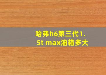 哈弗h6第三代1.5t max油箱多大